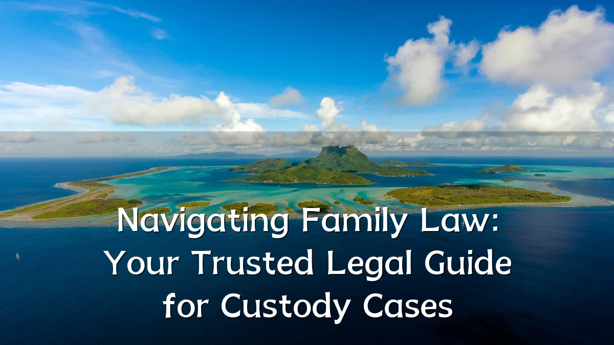 Navigating Family Law: Your Trusted Legal Guide for Custody Cases
