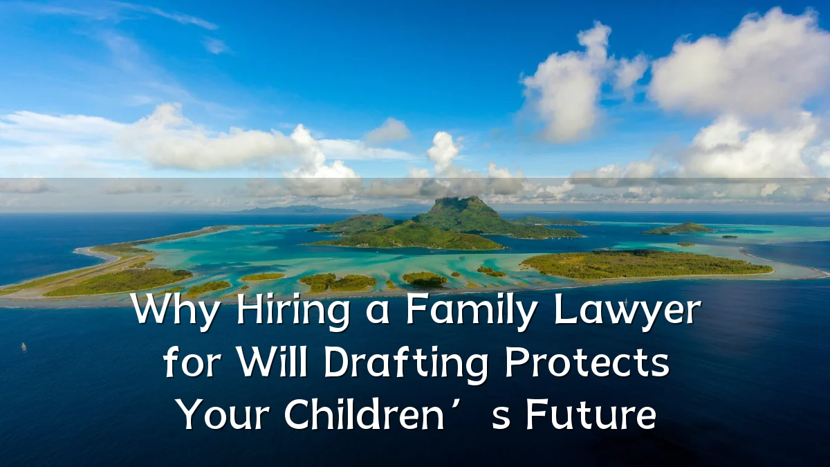 Why Hiring a Family Lawyer for Will Drafting Protects Your Children’s Future
